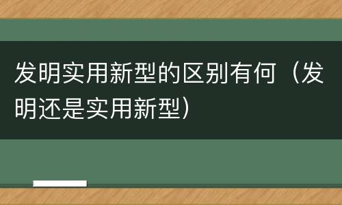 发明实用新型的区别有何（发明还是实用新型）