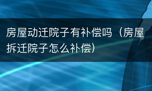 房屋动迁院子有补偿吗（房屋拆迁院子怎么补偿）