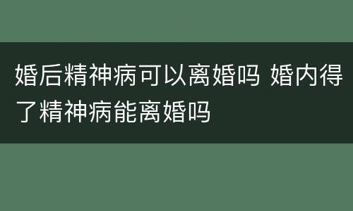 婚后精神病可以离婚吗 婚内得了精神病能离婚吗
