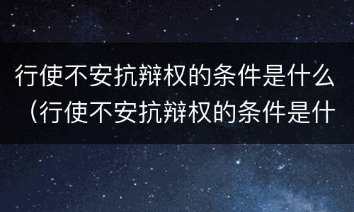 行使不安抗辩权的条件是什么（行使不安抗辩权的条件是什么意思）