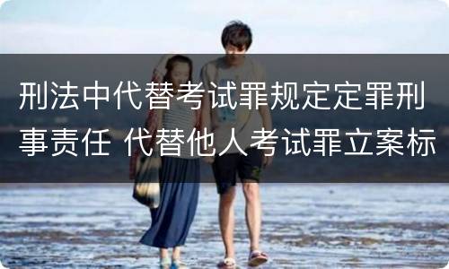 刑法中代替考试罪规定定罪刑事责任 代替他人考试罪立案标准
