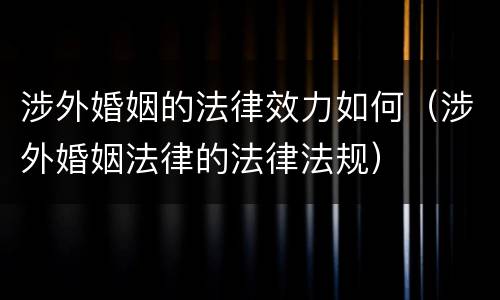涉外婚姻的法律效力如何（涉外婚姻法律的法律法规）