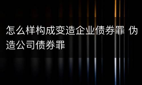 怎么样构成变造企业债券罪 伪造公司债券罪