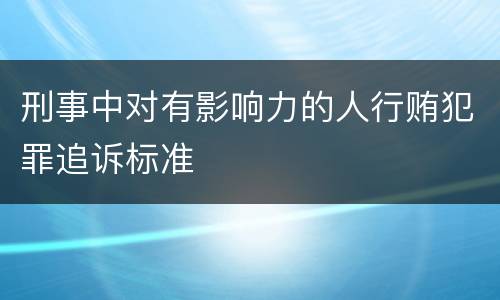 刑事中对有影响力的人行贿犯罪追诉标准