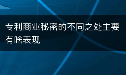 专利商业秘密的不同之处主要有啥表现