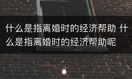 什么是指离婚时的经济帮助 什么是指离婚时的经济帮助呢