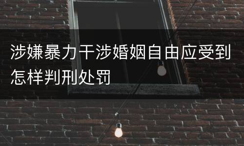 涉嫌暴力干涉婚姻自由应受到怎样判刑处罚