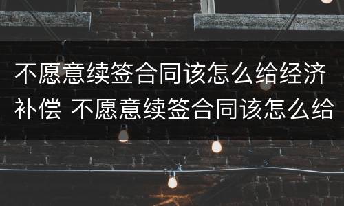 不愿意续签合同该怎么给经济补偿 不愿意续签合同该怎么给经济补偿呢