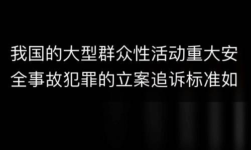 我国的大型群众性活动重大安全事故犯罪的立案追诉标准如何