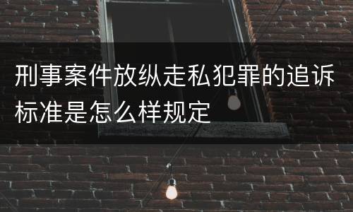 刑事案件放纵走私犯罪的追诉标准是怎么样规定
