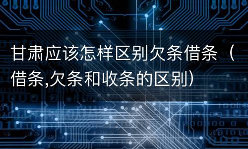 甘肃应该怎样区别欠条借条（借条,欠条和收条的区别）