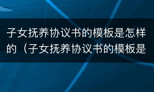 子女抚养协议书的模板是怎样的（子女抚养协议书的模板是怎样的呢）