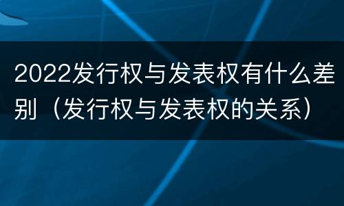 2022发行权与发表权有什么差别（发行权与发表权的关系）