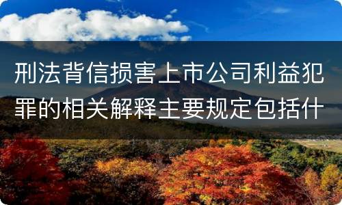 刑法背信损害上市公司利益犯罪的相关解释主要规定包括什么