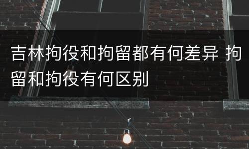 吉林拘役和拘留都有何差异 拘留和拘役有何区别
