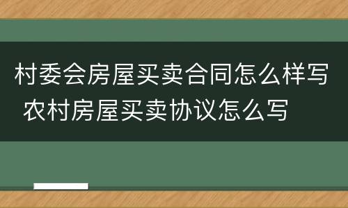 村委会房屋买卖合同怎么样写 农村房屋买卖协议怎么写
