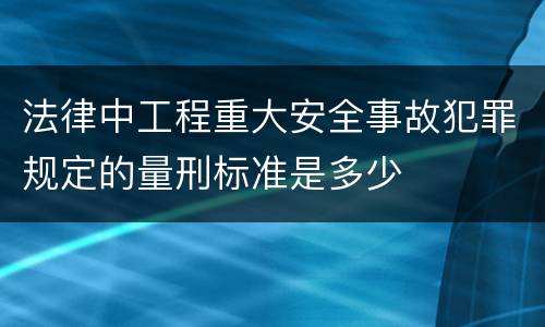 法律中工程重大安全事故犯罪规定的量刑标准是多少