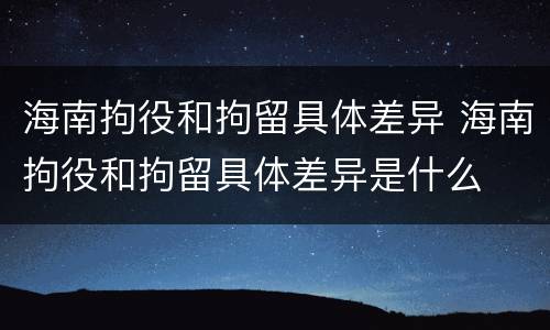 海南拘役和拘留具体差异 海南拘役和拘留具体差异是什么