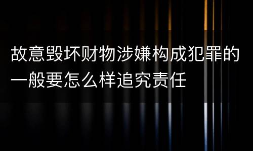 故意毁坏财物涉嫌构成犯罪的一般要怎么样追究责任