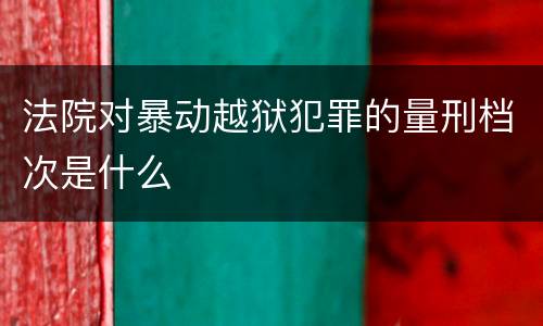 法院对暴动越狱犯罪的量刑档次是什么