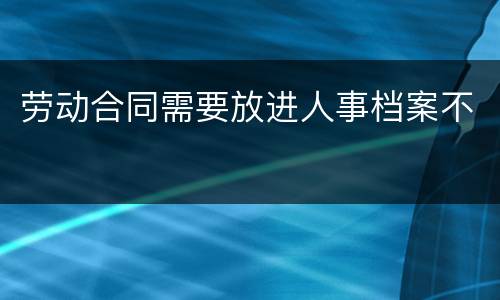 劳动合同需要放进人事档案不