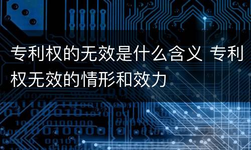 专利权的无效是什么含义 专利权无效的情形和效力