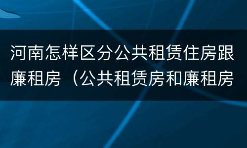 河南怎样区分公共租赁住房跟廉租房（公共租赁房和廉租房）