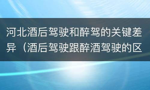 河北酒后驾驶和醉驾的关键差异（酒后驾驶跟醉酒驾驶的区别）