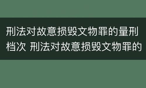 刑法对故意损毁文物罪的量刑档次 刑法对故意损毁文物罪的量刑档次的规定
