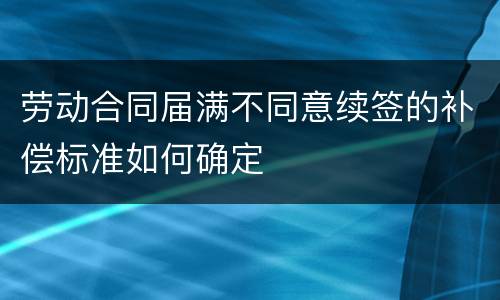 劳动合同届满不同意续签的补偿标准如何确定