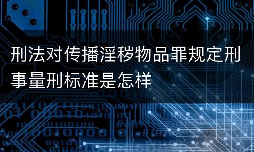 刑法对传播淫秽物品罪规定刑事量刑标准是怎样