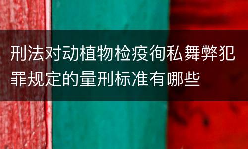 刑法对动植物检疫徇私舞弊犯罪规定的量刑标准有哪些