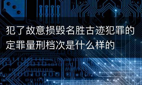 犯了故意损毁名胜古迹犯罪的定罪量刑档次是什么样的
