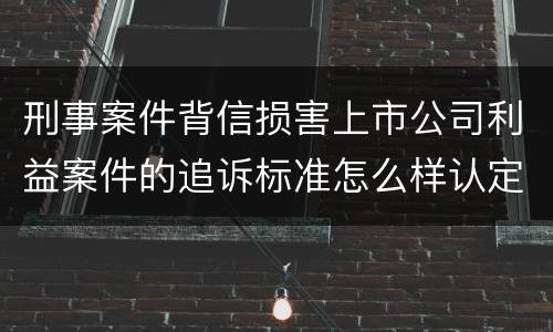 刑事案件背信损害上市公司利益案件的追诉标准怎么样认定