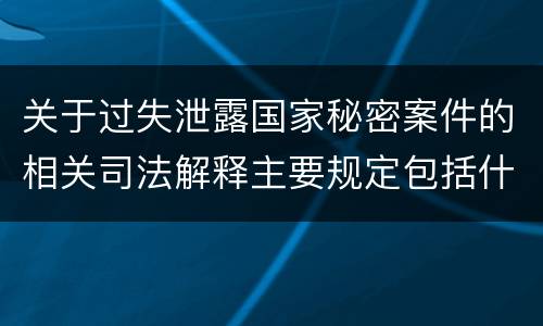 关于过失泄露国家秘密案件的相关司法解释主要规定包括什么