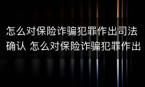 怎么对保险诈骗犯罪作出司法确认 怎么对保险诈骗犯罪作出司法确认处罚