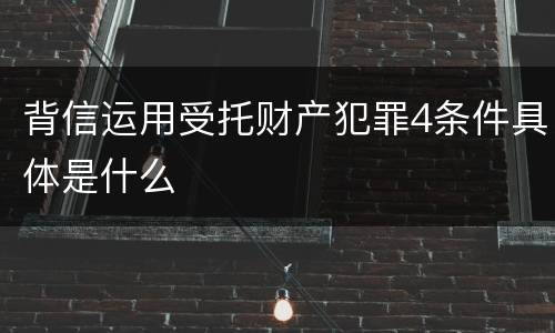 背信运用受托财产犯罪4条件具体是什么