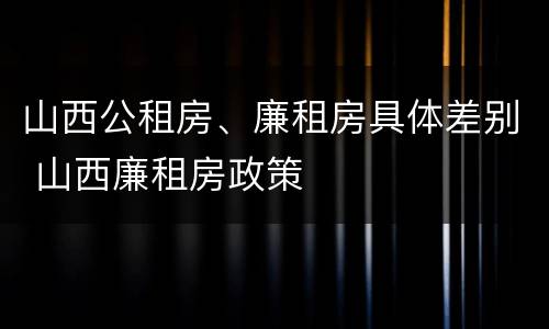 山西公租房、廉租房具体差别 山西廉租房政策