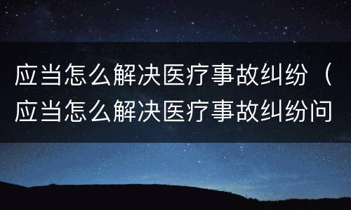 应当怎么解决医疗事故纠纷（应当怎么解决医疗事故纠纷问题）