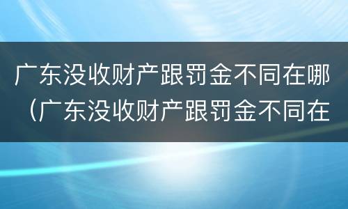 广东没收财产跟罚金不同在哪（广东没收财产跟罚金不同在哪举报）