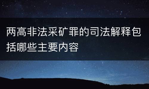 两高非法采矿罪的司法解释包括哪些主要内容
