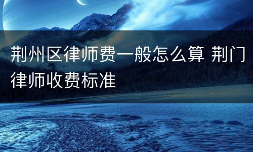 荆州区律师费一般怎么算 荆门律师收费标准