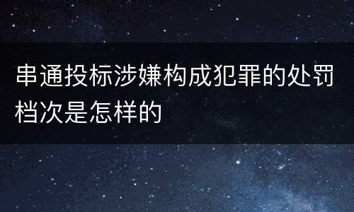 串通投标涉嫌构成犯罪的处罚档次是怎样的