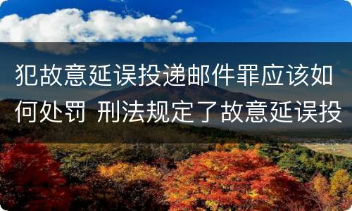 犯故意延误投递邮件罪应该如何处罚 刑法规定了故意延误投递邮件罪