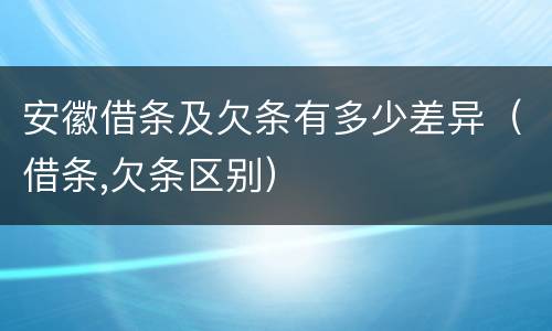 安徽借条及欠条有多少差异（借条,欠条区别）