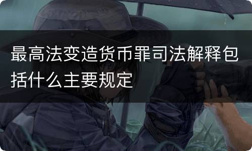 最高法变造货币罪司法解释包括什么主要规定