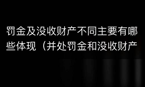 罚金及没收财产不同主要有哪些体现（并处罚金和没收财产是什么意思）