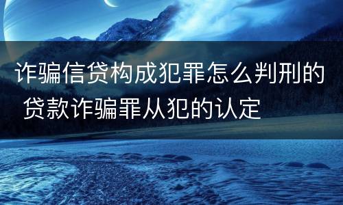 诈骗信贷构成犯罪怎么判刑的 贷款诈骗罪从犯的认定
