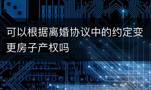 可以根据离婚协议中的约定变更房子产权吗