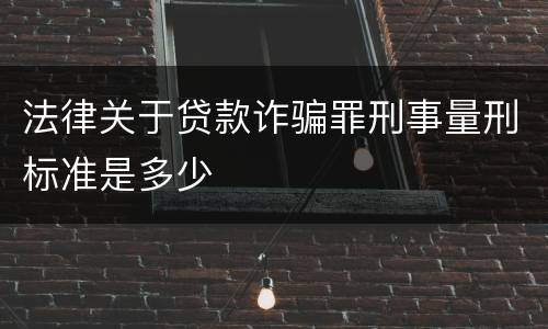 法律关于贷款诈骗罪刑事量刑标准是多少